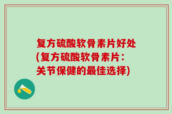 复方硫酸软骨素片好处(复方硫酸软骨素片：关节保健的佳选择)