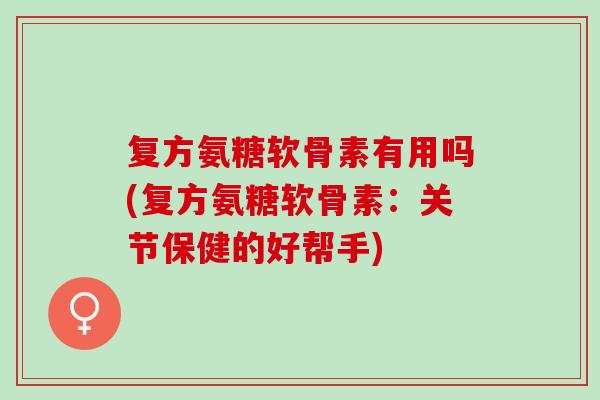 复方氨糖软骨素有用吗(复方氨糖软骨素：关节保健的好帮手)