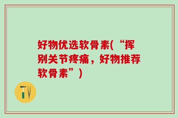 好物优选软骨素(“挥别关节疼痛，好物推荐软骨素”)