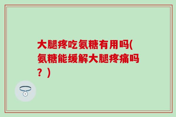 大腿疼吃氨糖有用吗(氨糖能缓解大腿吗？)