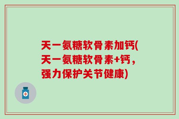 天一氨糖软骨素加钙(天一氨糖软骨素+钙，强力保护关节健康)