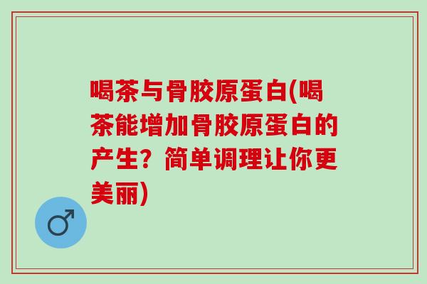 喝茶与骨胶原蛋白(喝茶能增加骨胶原蛋白的产生？简单调理让你更美丽)
