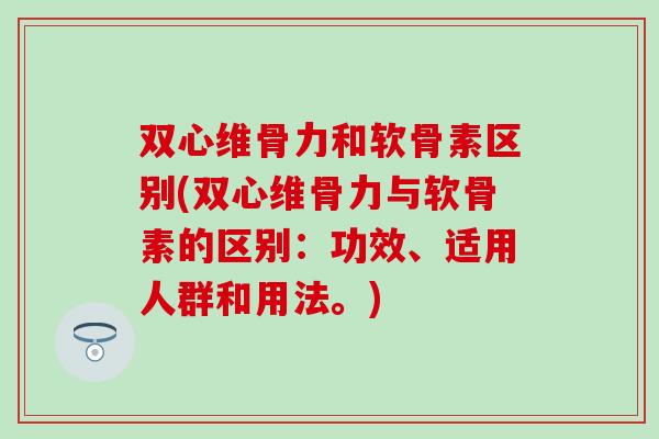 双心维骨力和软骨素区别(双心维骨力与软骨素的区别：功效、适用人群和用法。)