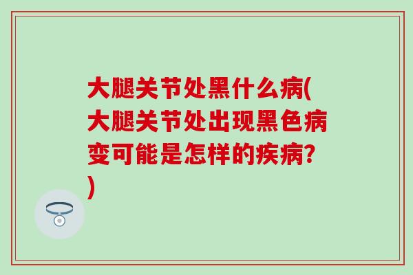 大腿关节处黑什么病(大腿关节处出现黑色病变可能是怎样的疾病？)