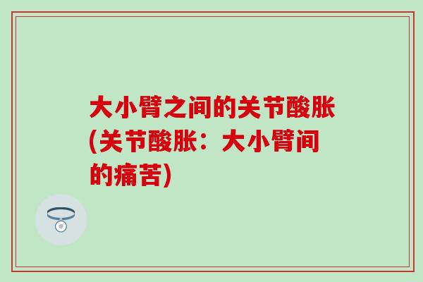 大小臂之间的关节酸胀(关节酸胀：大小臂间的痛苦)