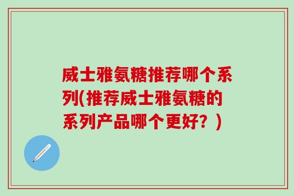 威士雅氨糖推荐哪个系列(推荐威士雅氨糖的系列产品哪个更好?) 威士雅氨糖推荐哪个系列(推荐威士雅氨糖的系列产品哪个更好?)