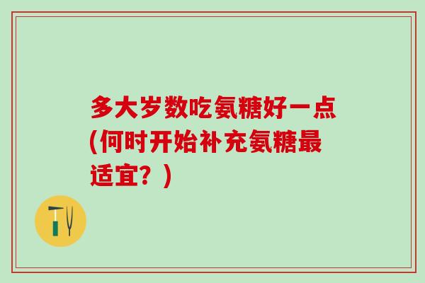 多大岁数吃氨糖好一点(何时开始补充氨糖最适宜？)