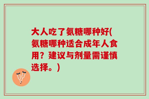 大人吃了氨糖哪种好(氨糖哪种适合成年人食用？建议与剂量需谨慎选择。)