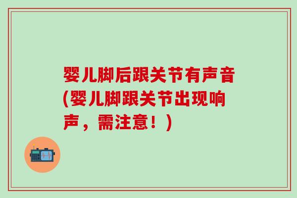 婴儿脚后跟关节有声音(婴儿脚跟关节出现响声，需注意！)