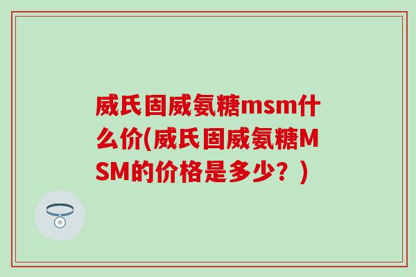 威氏固威氨糖msm什么价(威氏固威氨糖MSM的价格是多少？)