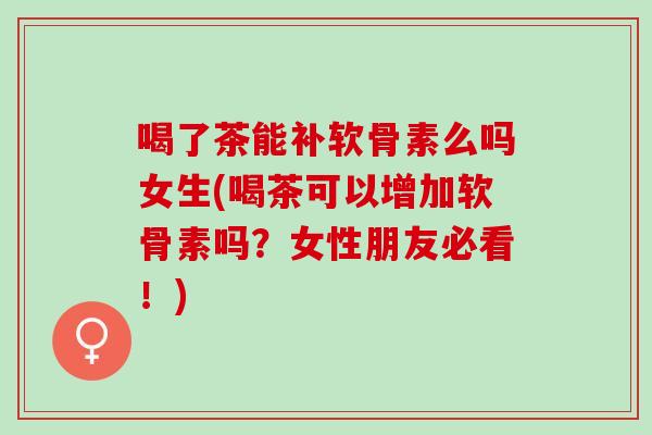 喝了茶能补软骨素么吗女生(喝茶可以增加软骨素吗？女性朋友必看！)
