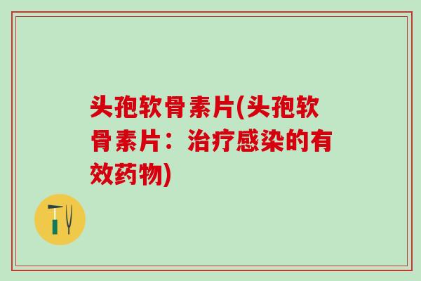 头孢软骨素片(头孢软骨素片：治疗感染的有效药物)