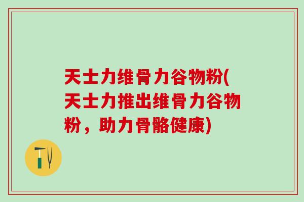 天士力维骨力谷物粉(天士力推出维骨力谷物粉，助力骨骼健康)