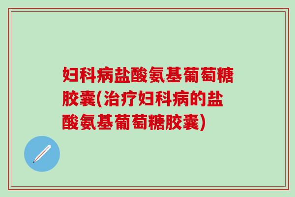 妇科病盐酸氨基葡萄糖胶囊(治疗妇科病的盐酸氨基葡萄糖胶囊)