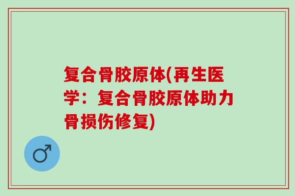 复合骨胶原体(再生医学：复合骨胶原体助力骨损伤修复)