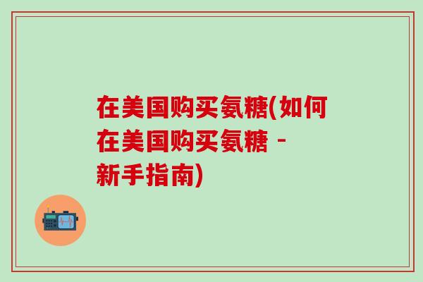 在美国购买氨糖(如何在美国购买氨糖 - 新手指南)