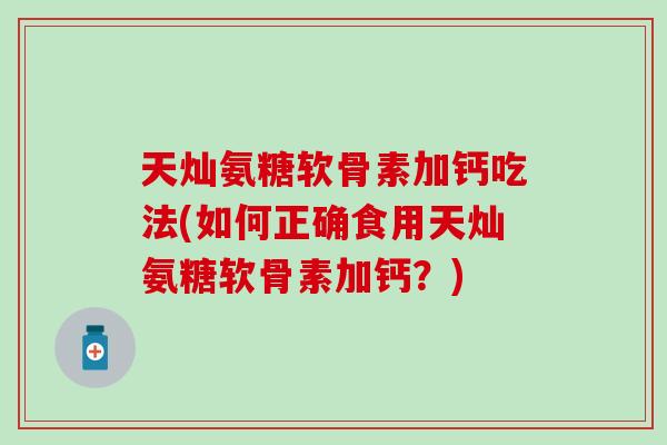 天灿氨糖软骨素加钙吃法(如何正确食用天灿氨糖软骨素加钙？)