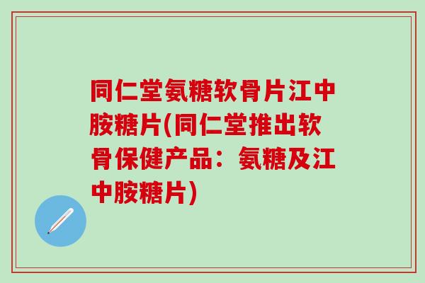 同仁堂氨糖软骨片江中胺糖片(同仁堂推出软骨保健产品：氨糖及江中胺糖片)