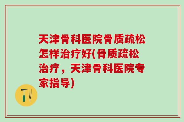 天津骨科医院骨质疏松怎样治疗好(骨质疏松治疗，天津骨科医院专家指导)