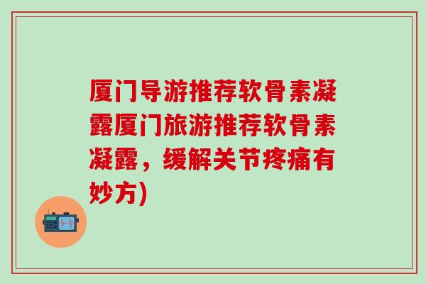 厦门导游推荐软骨素凝露厦门旅游推荐软骨素凝露，缓解关节有妙方)