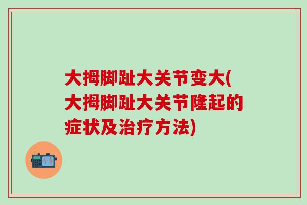 大拇脚趾大关节变大(大拇脚趾大关节隆起的症状及治疗方法)