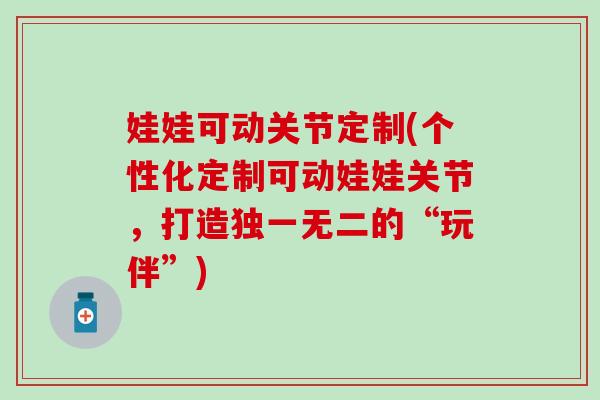 娃娃可动关节定制(个性化定制可动娃娃关节，打造独一无二的“玩伴”)