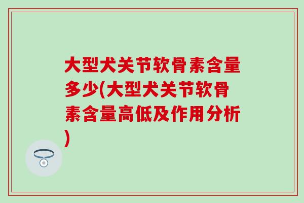 大型犬关节软骨素含量多少(大型犬关节软骨素含量高低及作用分析)