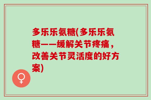 多乐乐氨糖(多乐乐氨糖——缓解关节疼痛，改善关节灵活度的好方案)