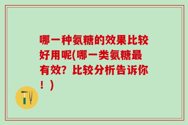 哪一种氨糖的效果比较好用呢(哪一类氨糖最有效？比较分析告诉你！)