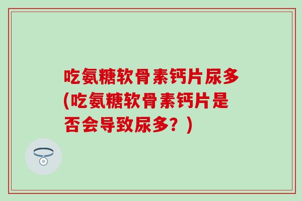 吃氨糖软骨素钙片尿多(吃氨糖软骨素钙片是否会导致尿多？)
