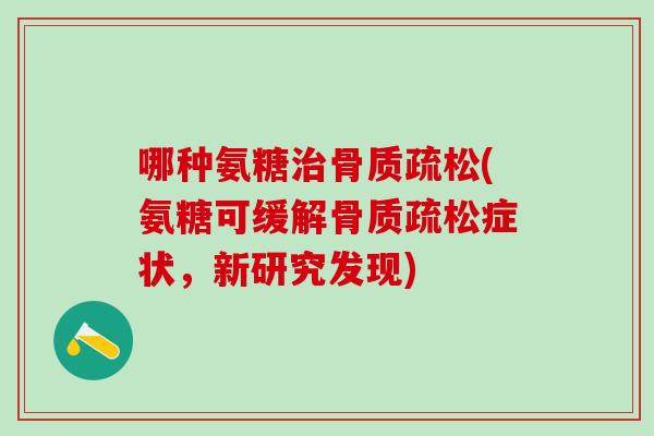 哪种氨糖治骨质疏松(氨糖可缓解骨质疏松症状，新研究发现)