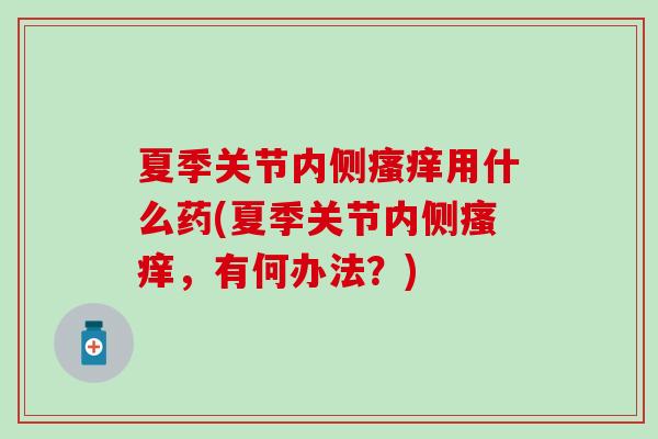 夏季关节内侧瘙痒用什么药(夏季关节内侧瘙痒，有何办法？)