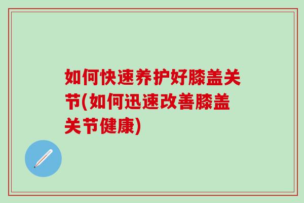如何快速养护好膝盖关节(如何迅速改善膝盖关节健康) 如何快速养护好膝盖关节(如何迅速改善膝盖关节健康)