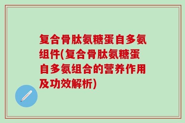 复合骨肽氨糖蛋自多氨组件(复合骨肽氨糖蛋自多氨组合的营养作用及功效解析)