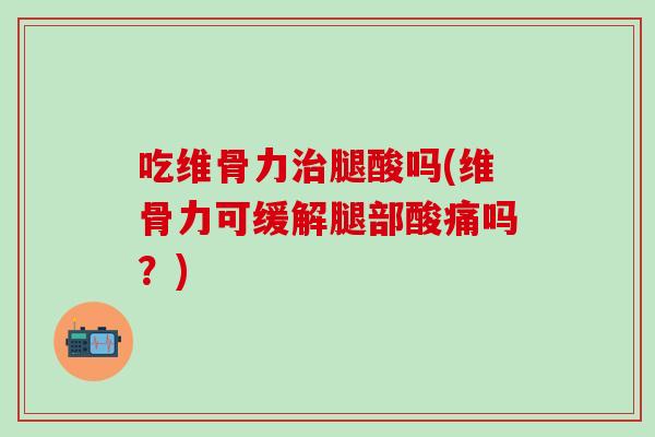 吃维骨力治腿酸吗(维骨力可缓解腿部酸痛吗？)