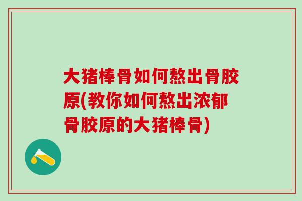大猪棒骨如何熬出骨胶原(教你如何熬出浓郁骨胶原的大猪棒骨)