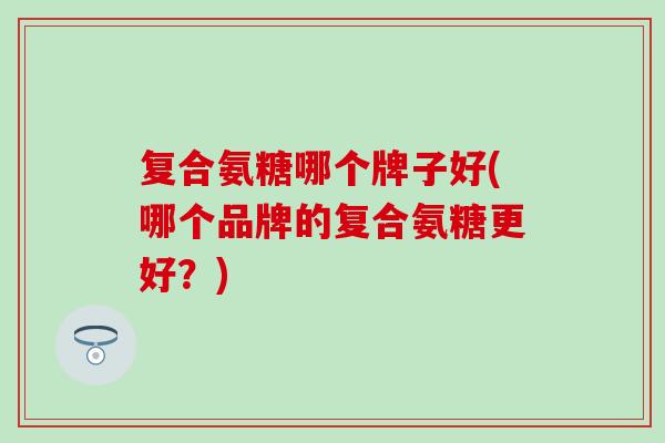 复合氨糖哪个牌子好(哪个品牌的复合氨糖更好？)