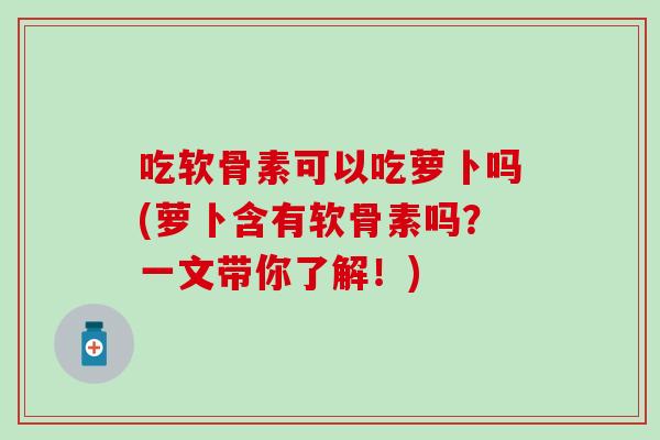 吃软骨素可以吃萝卜吗(萝卜含有软骨素吗？一文带你了解！)