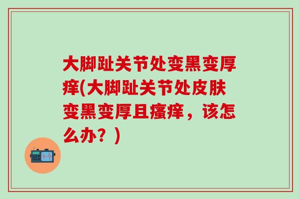 大脚趾关节处变黑变厚痒(大脚趾关节处皮肤变黑变厚且瘙痒，该怎么办？)