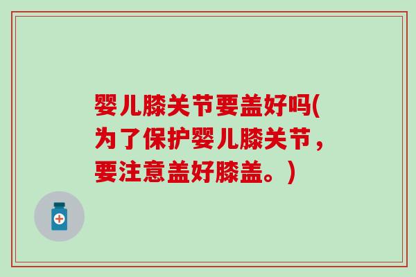 婴儿膝关节要盖好吗(为了保护婴儿膝关节，要注意盖好膝盖。)