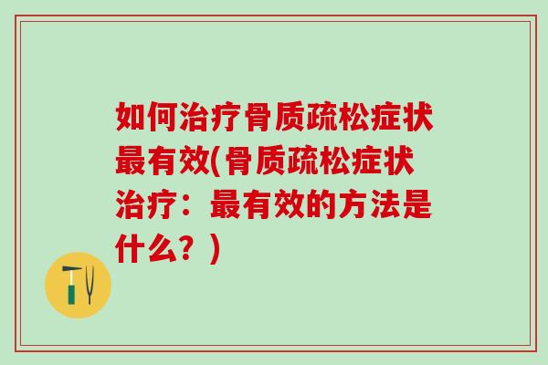 如何治疗骨质疏松症状最有效(骨质疏松症状治疗：最有效的方法是什么？)