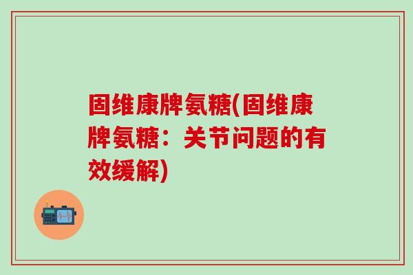 固维康牌氨糖(固维康牌氨糖：关节问题的有效缓解)