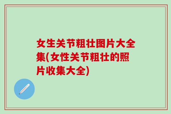 女生关节粗壮图片大全集(女性关节粗壮的照片收集大全)