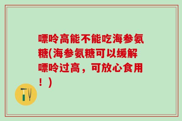 嘌呤高能不能吃海参氨糖(海参氨糖可以缓解嘌呤过高，可放心食用！)