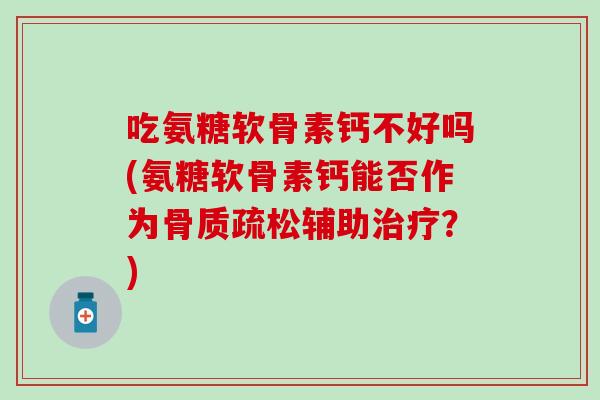吃氨糖软骨素钙不好吗(氨糖软骨素钙能否作为骨质疏松辅助治疗？)