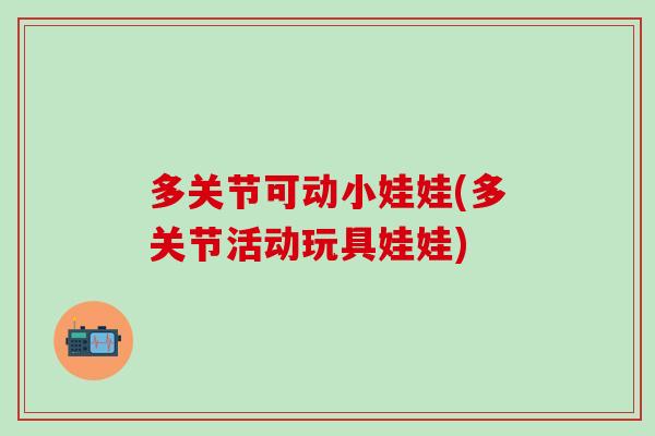 多关节可动小娃娃(多关节活动玩具娃娃)