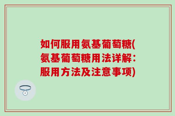 如何服用氨基葡萄糖(氨基葡萄糖用法详解：服用方法及注意事项)