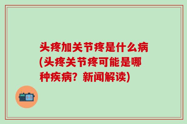 头疼加关节疼是什么病(头疼关节疼可能是哪种疾病？新闻解读)