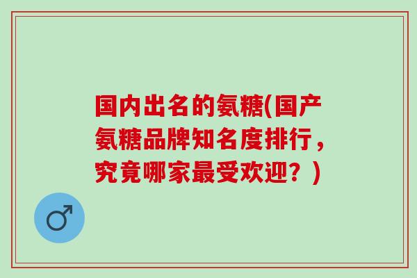 国内出名的氨糖(国产氨糖品牌知名度排行，究竟哪家最受欢迎？)