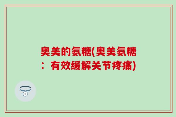 奥美的氨糖(奥美氨糖：有效缓解关节疼痛)
